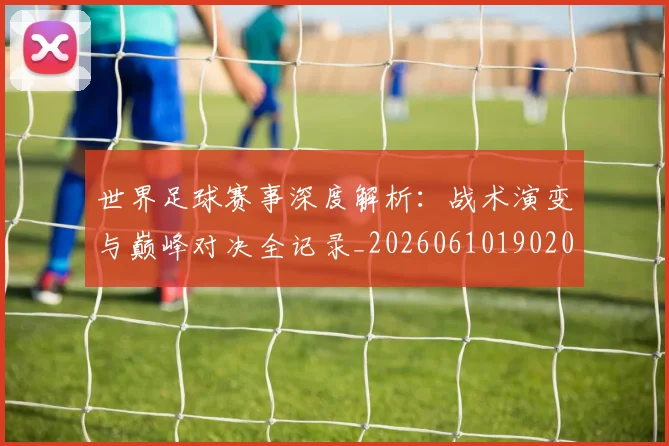 世界足球赛事深度解析：战术演变与巅峰对决全记录_20260610190209