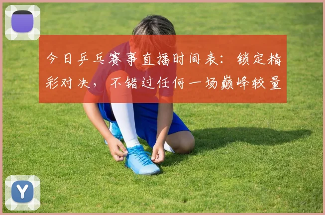 今日乒乓赛事直播时间表:锁定精彩对决,不错过任何一场巅峰较量