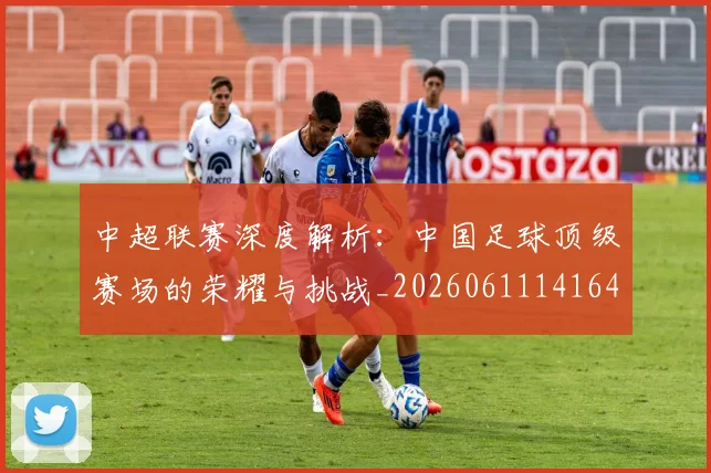 中超联赛深度解析:中国足球顶级赛场的荣耀与挑战_20260611141646