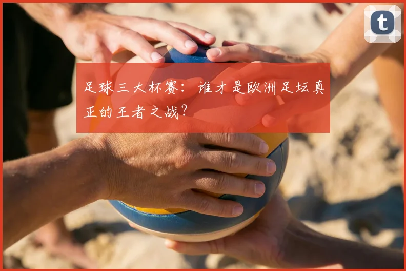 足球三大杯赛:谁才是欧洲足坛真正的王者之战?