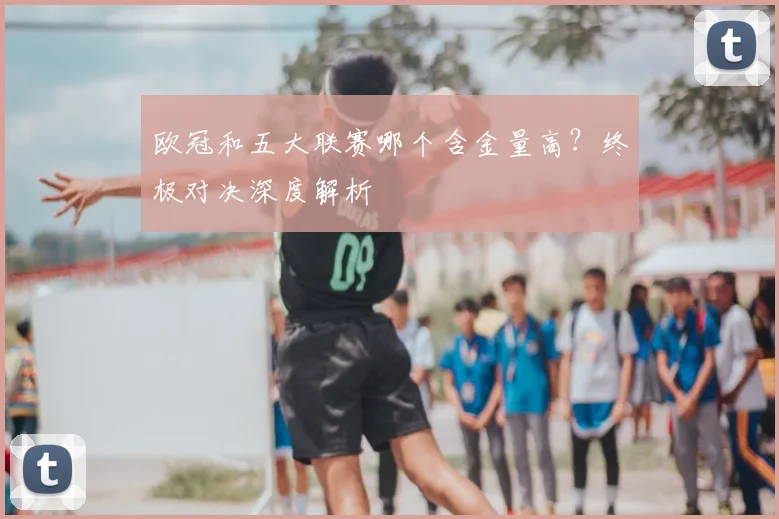 欧冠和五大联赛哪个含金量高?终极对决深度解析