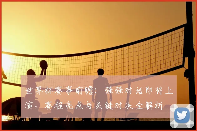 世界杯赛事前瞻：强强对话即将上演，赛程亮点与关键对决全解析