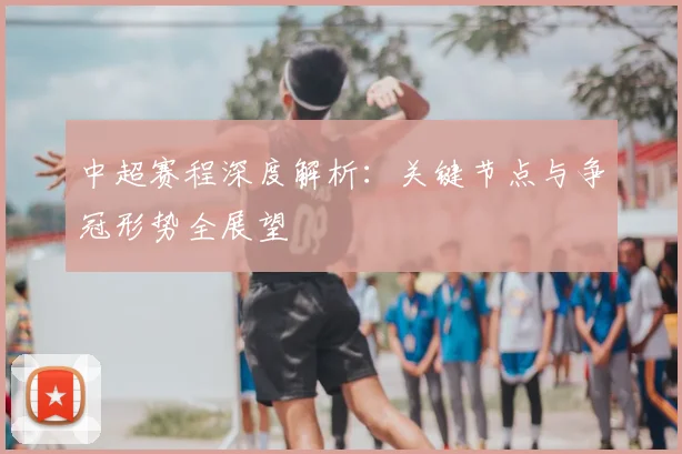 中超赛程深度解析:关键节点与争冠形势全展望