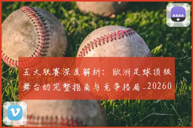 五大联赛深度解析：欧洲足球顶级舞台的完整指南与竞争格局_20260611141740
