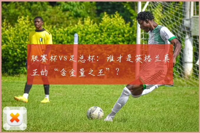 联赛杯vs足总杯：谁才是英格兰真正的“含金量之王”？