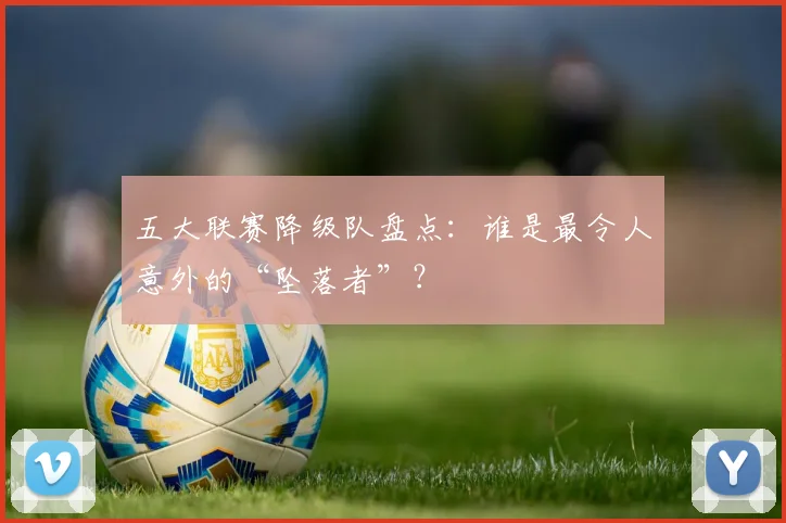 五大联赛降级队盘点：谁是最令人意外的“坠落者”？