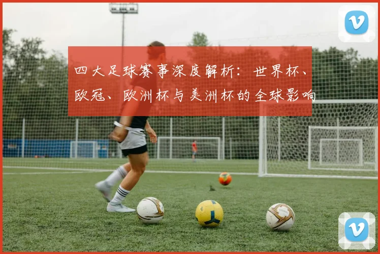 四大足球赛事深度解析：世界杯、欧冠、欧洲杯与美洲杯的全球影响力