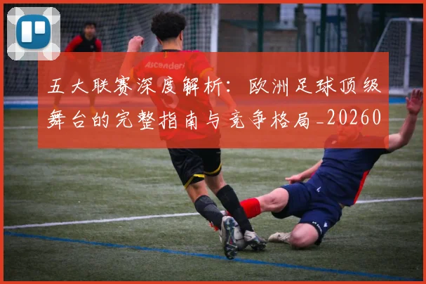 五大联赛深度解析：欧洲足球顶级舞台的完整指南与竞争格局_20260611141740