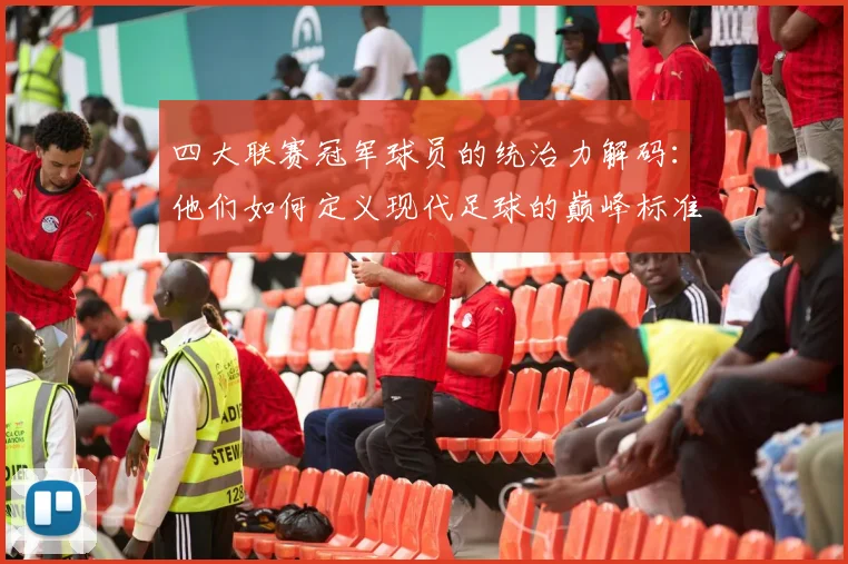 四大联赛冠军球员的统治力解码：他们如何定义现代足球的巅峰标准