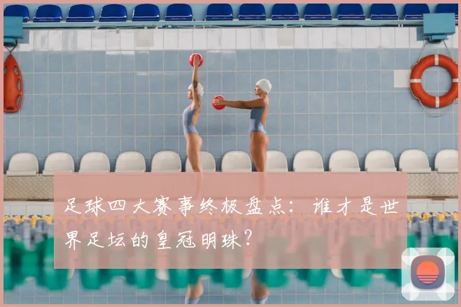 足球四大赛事终极盘点：谁才是世界足坛的皇冠明珠？