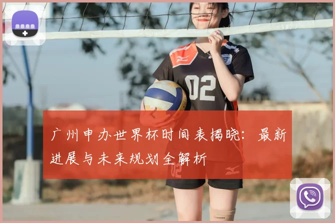 广州申办世界杯时间表揭晓：最新进展与未来规划全解析