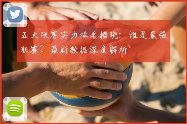 五大联赛实力排名揭晓:谁是最强联赛?最新数据深度解析