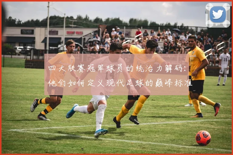 四大联赛冠军球员的统治力解码:他们如何定义现代足球的巅峰标准
