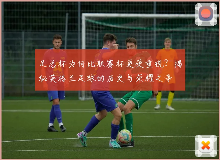 足总杯为何比联赛杯更受重视?揭秘英格兰足球的历史与荣耀之争