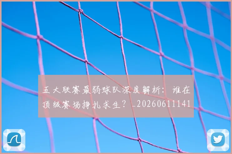 五大联赛最弱球队深度解析:谁在顶级赛场挣扎求生?_20260611141717