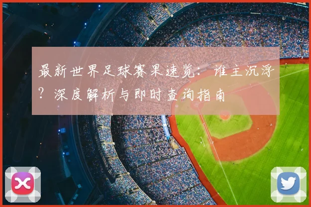 最新世界足球赛果速览:谁主沉浮?深度解析与即时查询指南