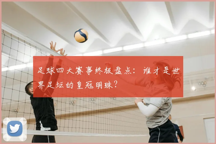 足球四大赛事终极盘点：谁才是世界足坛的皇冠明珠？