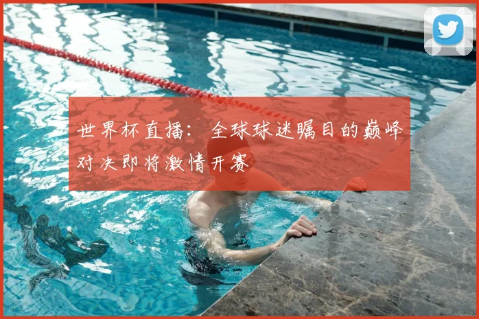 世界杯直播:全球球迷瞩目的巅峰对决即将激情开赛