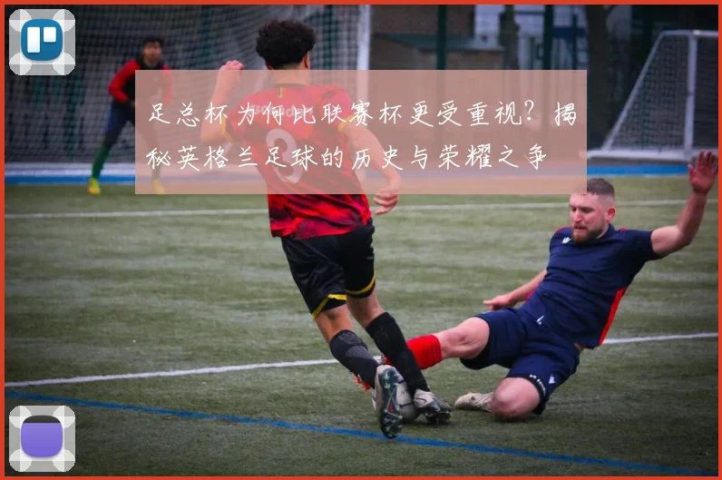 足总杯为何比联赛杯更受重视?揭秘英格兰足球的历史与荣耀之争
