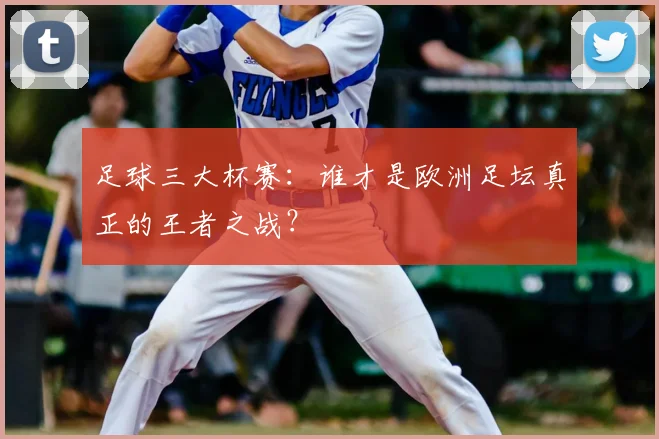 足球三大杯赛:谁才是欧洲足坛真正的王者之战?