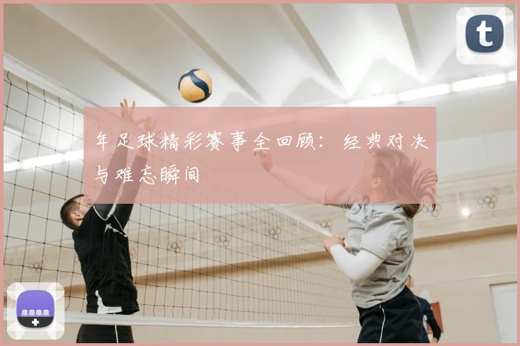 年足球精彩赛事全回顾:经典对决与难忘瞬间