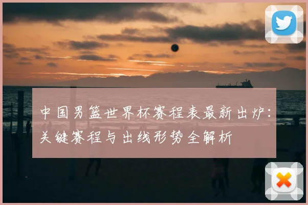 中国男篮世界杯赛程表最新出炉:关键赛程与出线形势全解析