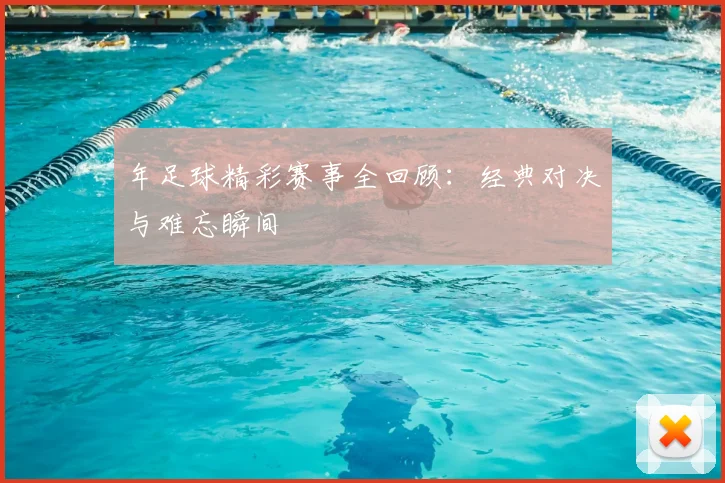 年足球精彩赛事全回顾:经典对决与难忘瞬间