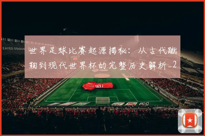 世界足球比赛起源揭秘:从古代蹴鞠到现代世界杯的完整历史解析_20260609201528