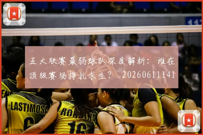 五大联赛最弱球队深度解析:谁在顶级赛场挣扎求生?_20260611141717