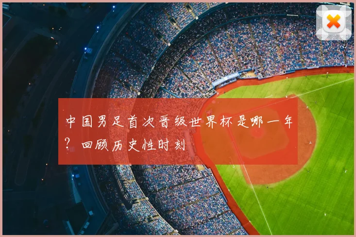 中国男足首次晋级世界杯是哪一年？回顾历史性时刻