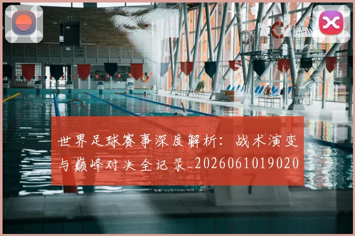 世界足球赛事深度解析:战术演变与巅峰对决全记录_20260610190209